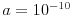 a=10^{{-10}}