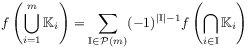 f\left(\bigcup _{{i=1}}^{m}\mathbb{K}_{i}\right)=\sum _{{\mathbb{I}\in{\mathcal{P}}(m)}}(-1)^{{|\mathbb{I}|-1}}f\left(\bigcap _{{i\in\mathbb{I}}}\mathbb{K}_{i}\right)