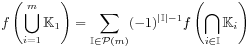 f\left(\bigcup _{{i=1}}^{m}\mathbb{K}_{1}\right)=\sum _{{\mathbb{I}\in{\mathcal{P}}(m)}}(-1)^{{|\mathbb{I}|-1}}f\left(\bigcap _{{i\in\mathbb{I}}}\mathbb{K}_{i}\right)