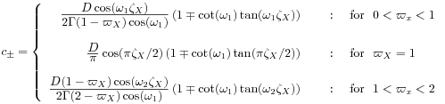 c_{{\pm}}=\left\{\begin{array}[]{rl}\frac{\textstyle D\cos(\omega _{1}\zeta _{X})}{\textstyle 2\Gamma(1-\varpi _{X})\cos(\omega _{1})}\left(1\mp\cot(\omega _{1})\tan(\omega _{1}\zeta _{X})\right)&\text{\ \ \ \ :\ \ \ \  for\ \ }0<\varpi _{x}<1\\
&\\
\frac{\textstyle D}{\textstyle\pi}\cos(\pi\zeta _{X}/2)\left(1\mp\cot(\omega _{1})\tan(\pi\zeta _{X}/2)\right)&\text{\ \ \ \ :\ \ \ \  for\ \ }\varpi _{X}=1\\
&\\
\frac{\textstyle D(1-\varpi _{X})\cos(\omega _{2}\zeta _{X})}{\textstyle 2\Gamma(2-\varpi _{X})\cos(\omega _{1})}\left(1\mp\cot(\omega _{1})\tan(\omega _{2}\zeta _{X})\right)&\text{\ \ \ \ :\ \ \ \  for\ \ }1<\varpi _{x}<2\end{array}\right.