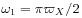 \omega _{1}=\pi\varpi _{X}/2