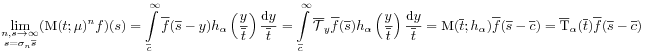 \lim _{{\substack{n,s\to\infty\\
s=\sigma _{n}{\overline{s}}}}}(\mbox{\rm M}(t;\mu)^{n}f)(s)=\int\limits _{{\overline{c}}}^{\infty}{\overline{f}}({\overline{s}}-y)h_{\alpha}\left(\frac{y}{{\overline{t}}}\right)\frac{\mbox{\rm d}y}{{\overline{t}}}=\int\limits _{{\overline{c}}}^{\infty}\overline{\mathcal{T}}_{y}{\overline{f}}({\overline{s}})h_{\alpha}\left(\frac{y}{{\overline{t}}}\right)\frac{\mbox{\rm d}y}{{\overline{t}}}=\mbox{\rm M}({\overline{t}};h_{\alpha}){\overline{f}}({\overline{s}}-{\overline{c}})={\overline{\mbox{\rm T}}}_{\alpha}({\overline{t}}){\overline{f}}({\overline{s}}-{\overline{c}})