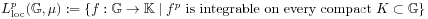 L^{{p}}_{{\mathrm{loc}}}(\mathbb{G},\mu):=\{ f:\mathbb{G}\to\mathbb{K}\;|\; f^{p}\text{~is integrable on every compact~}K\subset\mathbb{G}\}